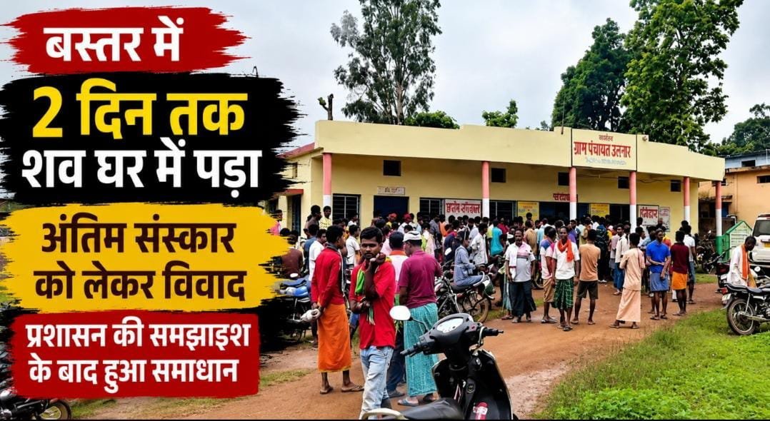 बस्तर में मतांतरण बना विवाद की वजह: शव के अंतिम संस्कार पर अड़े परिजन, ग्रामीणों के विरोध के बाद प्रशासन ने सुलझाया मामला